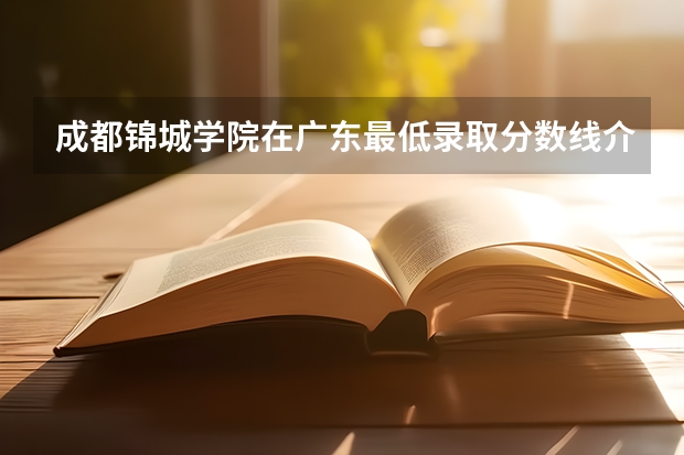 成都锦城学院在广东最低录取分数线介绍