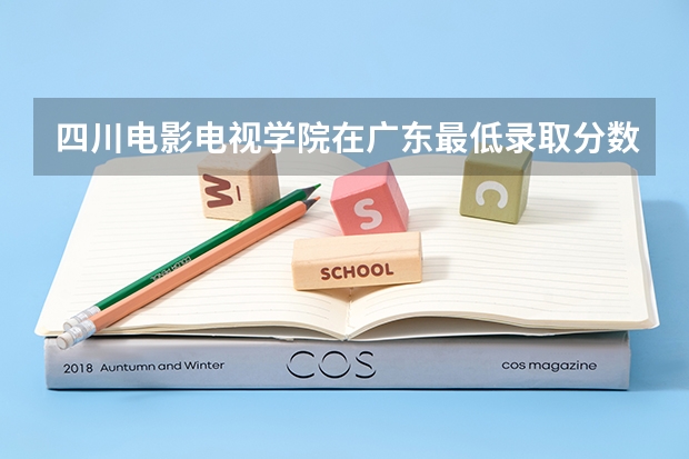 四川电影电视学院在广东最低录取分数线介绍
