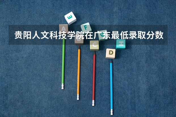 贵阳人文科技学院在广东最低录取分数线介绍