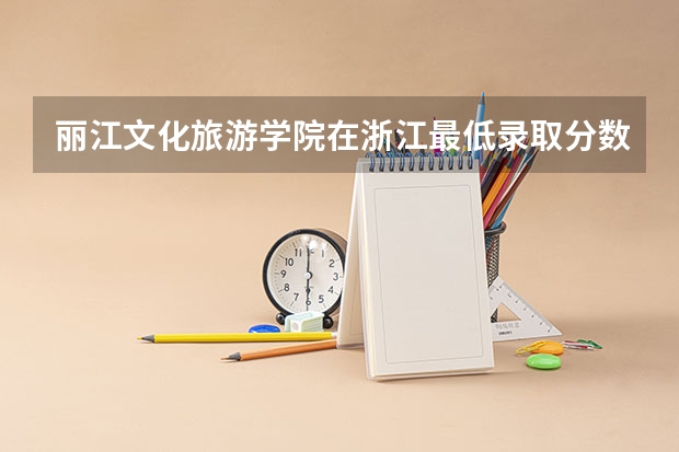 丽江文化旅游学院在浙江最低录取分数线介绍
