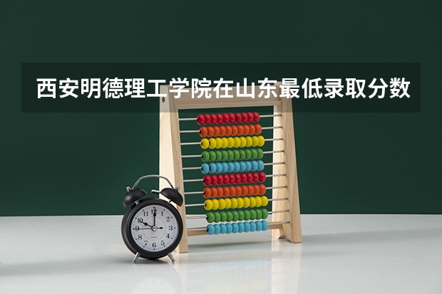 西安明德理工学院在山东最低录取分数线介绍