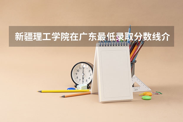 新疆理工学院在广东最低录取分数线介绍