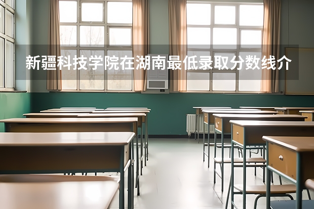 新疆科技学院在湖南最低录取分数线介绍