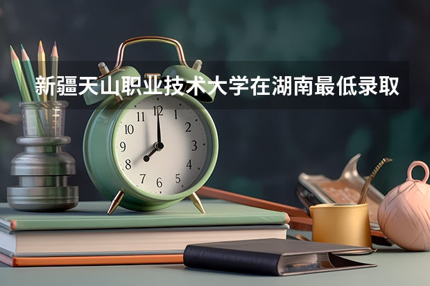 新疆天山职业技术大学在湖南最低录取分数线介绍