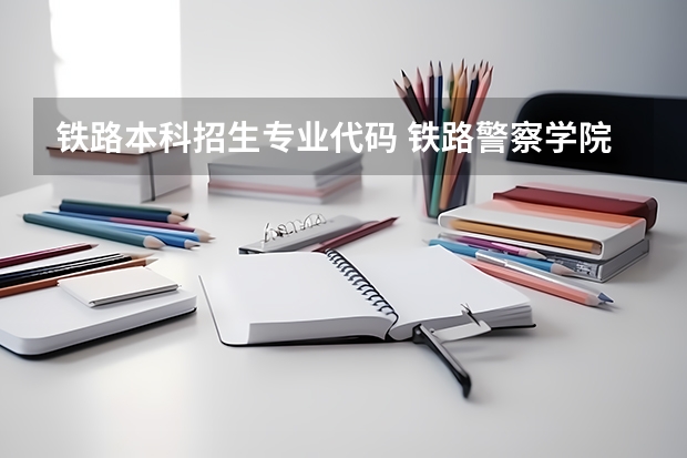 铁路本科招生专业代码 铁路警察学院的专业代码
