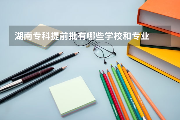 湖南专科提前批有哪些学校和专业