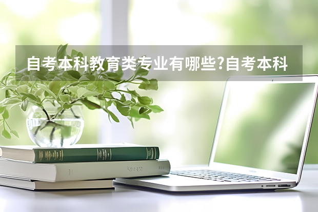 自考本科教育类专业有哪些?自考本科考研与专科考研有什么区别？