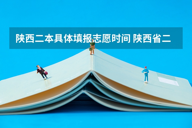 陕西二本具体填报志愿时间 陕西省二本填报志愿时间