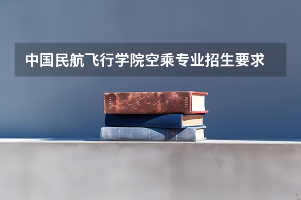 中国民航飞行学院空乘专业招生要求 民航飞行学院招生简章