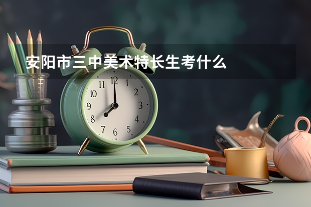 安阳市三中美术特长生考什么