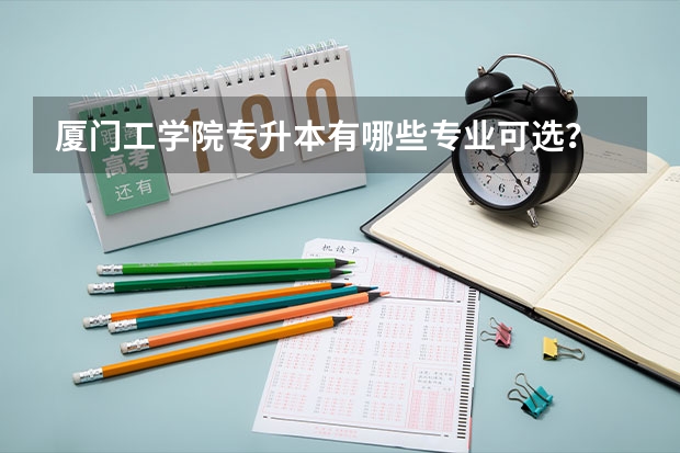 厦门工学院专升本有哪些专业可选？
