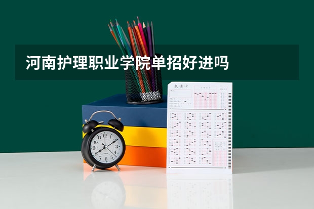 河南护理职业学院单招好进吗