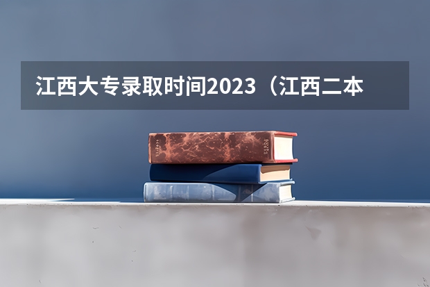 江西大专录取时间2023（江西二本投档时间）