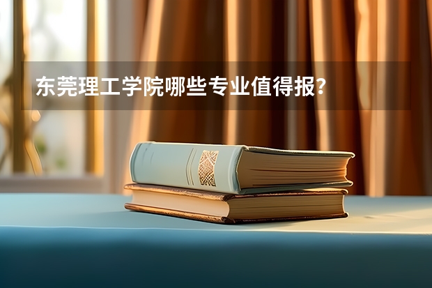 东莞理工学院哪些专业值得报？