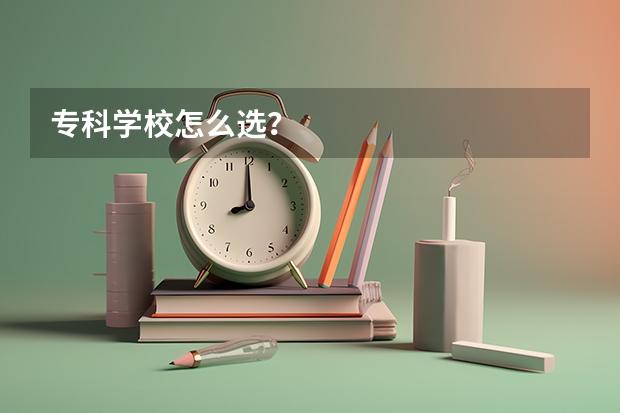 专科学校怎么选？