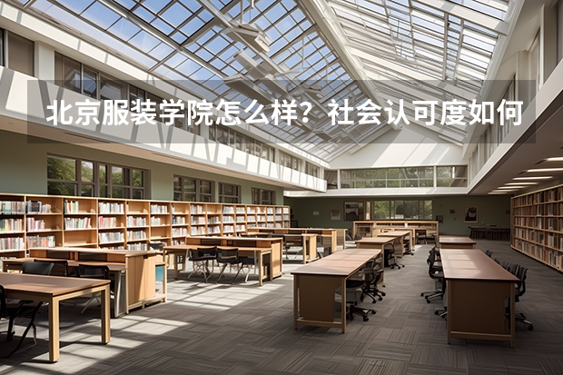 北京服装学院怎么样？社会认可度如何？