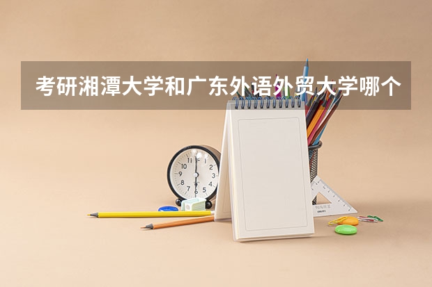 考研湘潭大学和广东外语外贸大学哪个好