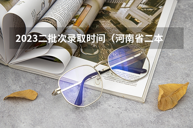 2023二批次录取时间（河南省二本录取时间2023）