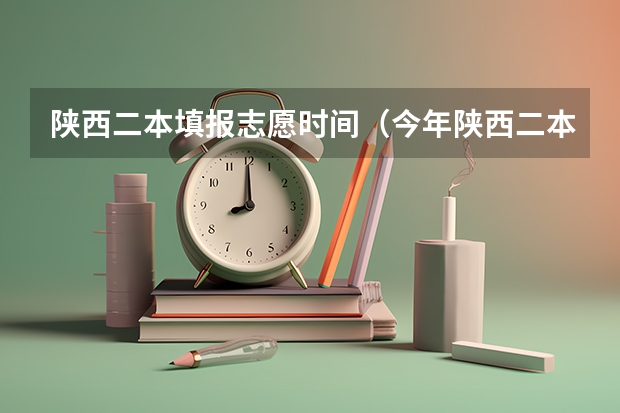 陕西二本填报志愿时间（今年陕西二本志愿填报时间）