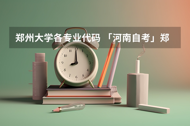 郑州大学各专业代码 「河南自考」郑州大学自学考试专业课程设置（12月更新）？