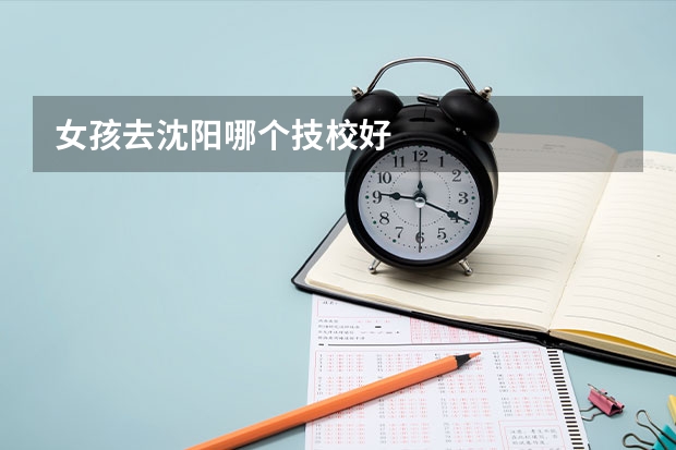 女孩去沈阳哪个技校好