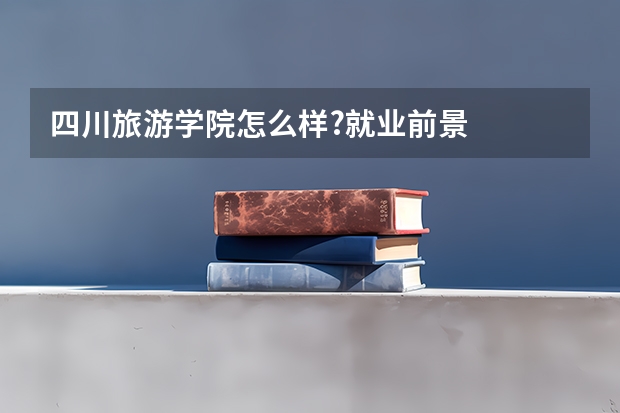 四川旅游学院怎么样?就业前景