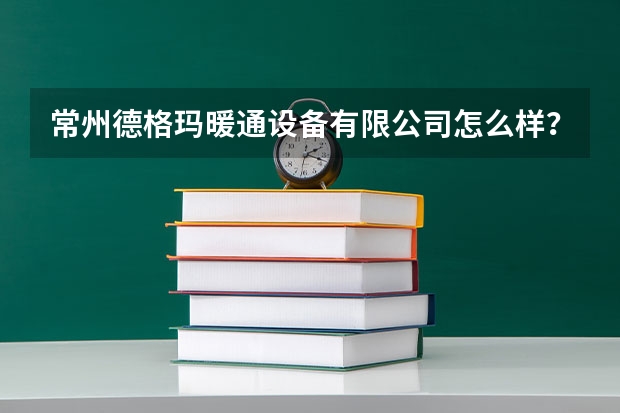 常州德格玛暖通设备有限公司怎么样？