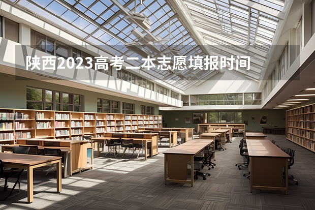 陕西2023高考二本志愿填报时间 2023陕西二本志愿填报时间