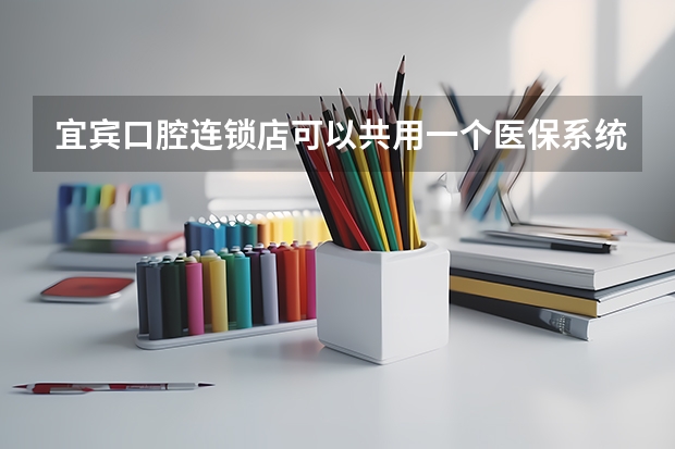 宜宾口腔连锁店可以共用一个医保系统吗