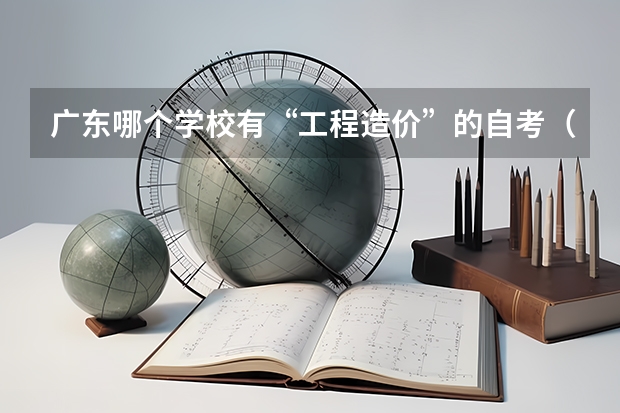 广东哪个学校有“工程造价”的自考(独立本科),考哪些课程?