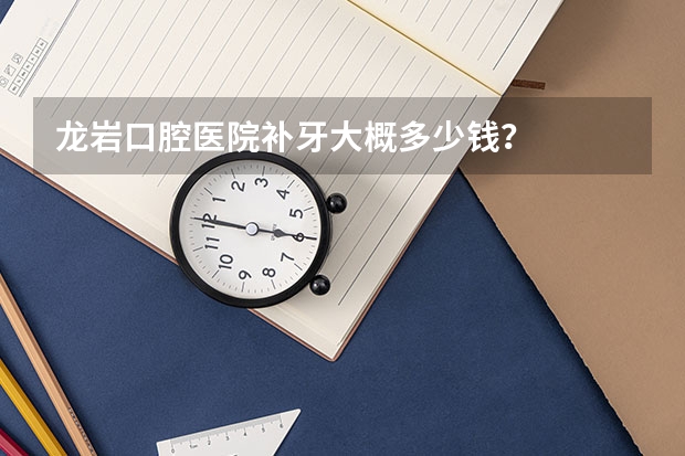 龙岩口腔医院补牙大概多少钱？