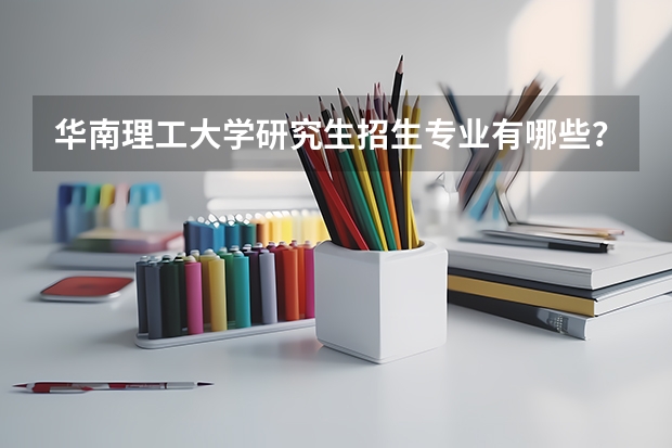华南理工大学研究生招生专业有哪些？