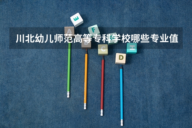 川北幼儿师范高等专科学校哪些专业值得安利？