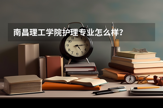 南昌理工学院护理专业怎么样？