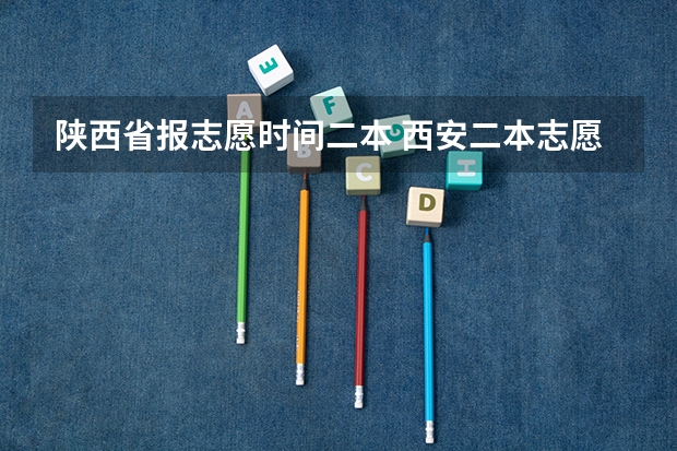 陕西省报志愿时间二本 西安二本志愿填报时间2023