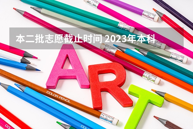 本二批志愿截止时间 2023年本科二批填报志愿时间