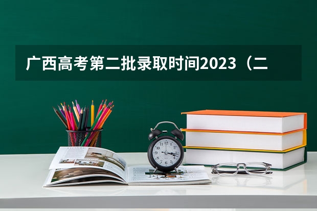 广西高考第二批录取时间2023（二本填报志愿截止时间）