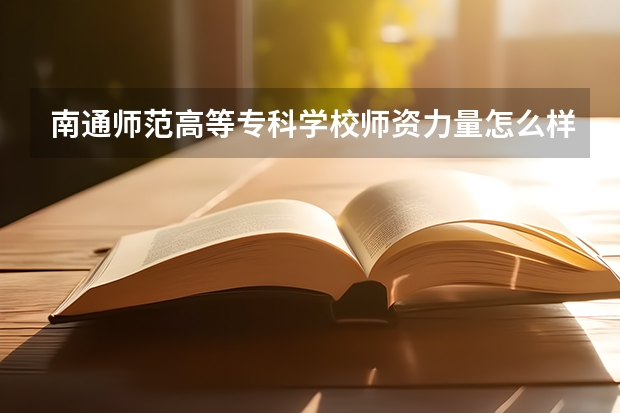 南通师范高等专科学校师资力量怎么样？