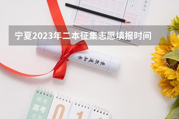 宁夏2023年二本征集志愿填报时间 二本报考志愿的时间