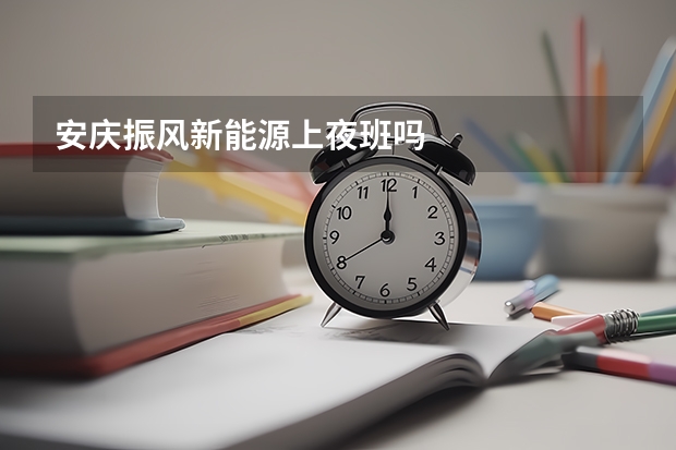 安庆振风新能源上夜班吗