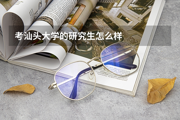 考汕头大学的研究生怎么样