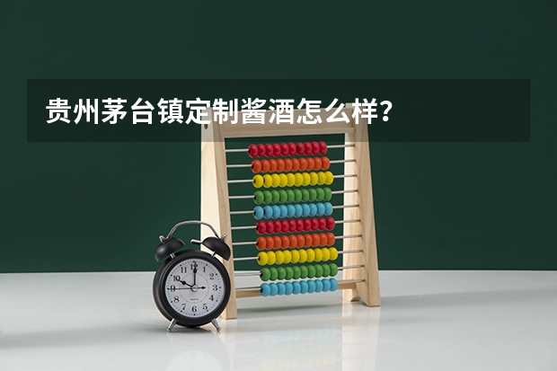 贵州茅台镇定制酱酒怎么样？