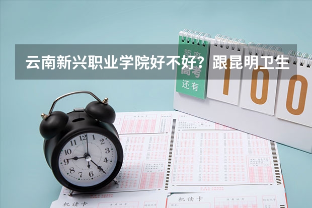 云南新兴职业学院好不好？跟昆明卫生学校比那个好点?教学质量怎么样