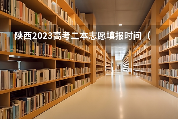 陕西2023高考二本志愿填报时间（二本啥时候报志愿陕西）