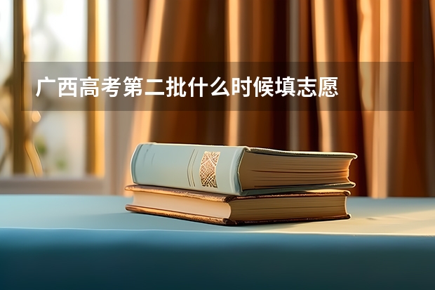 广西高考第二批什么时候填志愿