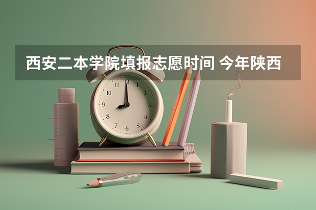 西安二本学院填报志愿时间 今年陕西二本志愿填报时间