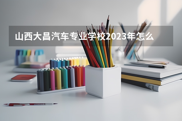 山西大昌汽车专业学校2023年怎么样、好不好