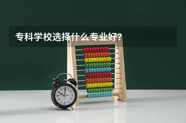 专科学校选择什么专业好？