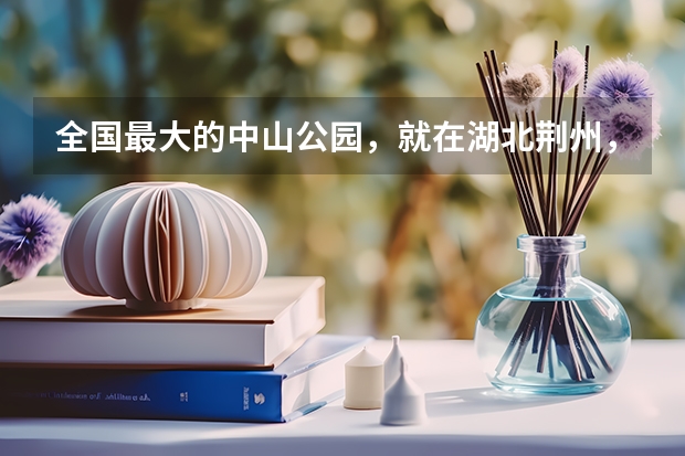 全国最大的中山公园，就在湖北荆州，但为什么有游客说名字错了？