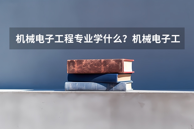 机械电子工程专业学什么？机械电子工程专业就业方向及前景